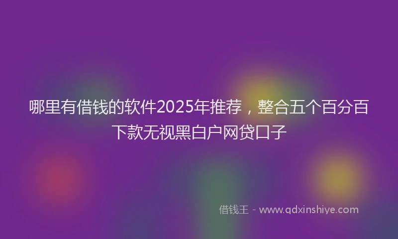 哪里有借钱的软件2025年推荐，整合五个百分百下款无视黑白户网贷口子