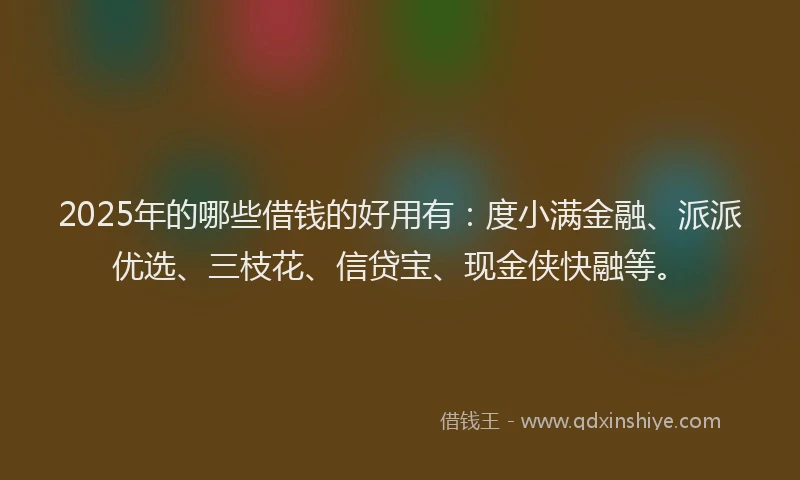 2025年的哪些借钱的好用有：度小满金融、派派优选、三枝花、信贷宝、现金侠快融等。