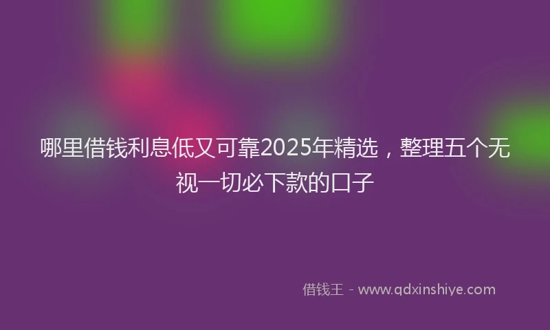哪里借钱利息低又可靠2025年精选，整理五个无视一切必下款的口子