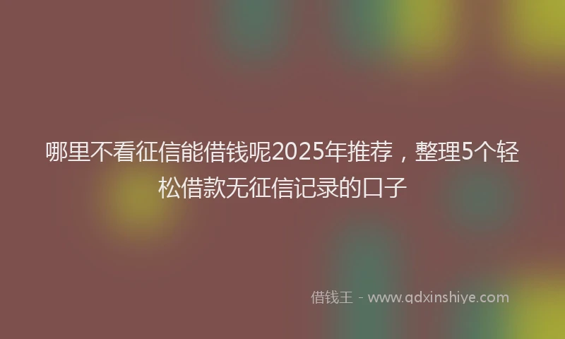 哪里不看征信能借钱呢2025年推荐，整理5个轻松借款无征信记录的口子