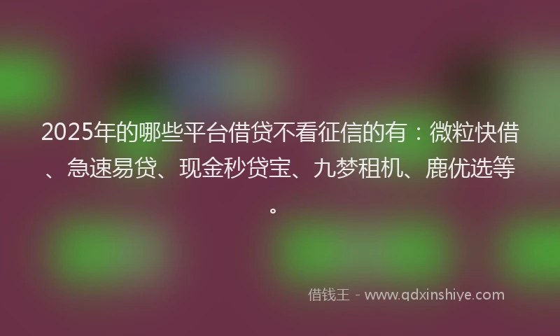 2025年的哪些平台借贷不看征信的有：微粒快借、急速易贷、现金秒贷宝、九梦租机、鹿优选等。