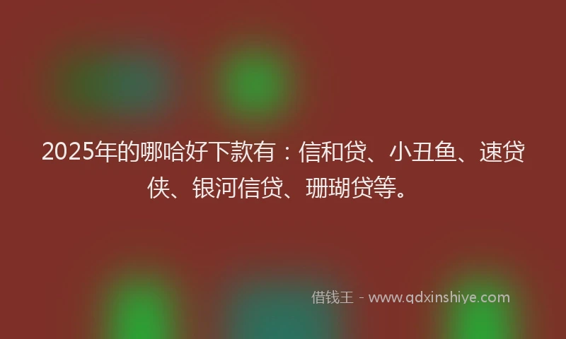 2025年的哪哈好下款有：信和贷、小丑鱼、速贷侠、银河信贷、珊瑚贷等。
