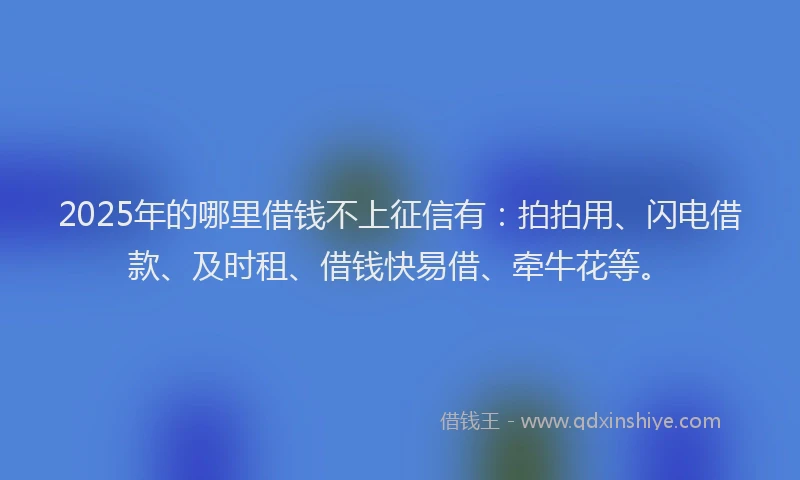 2025年的哪里借钱不上征信有：拍拍用、闪电借款、及时租、借钱快易借、牵牛花等。