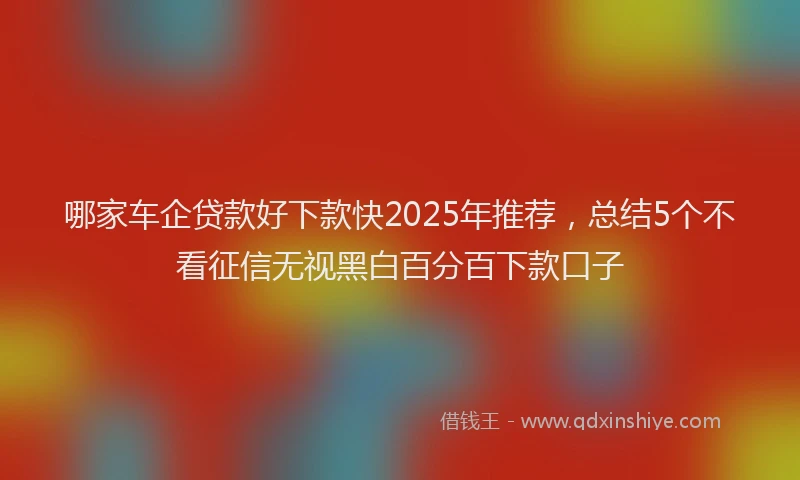 哪家车企贷款好下款快2025年推荐，总结5个不看征信无视黑白百分百下款口子
