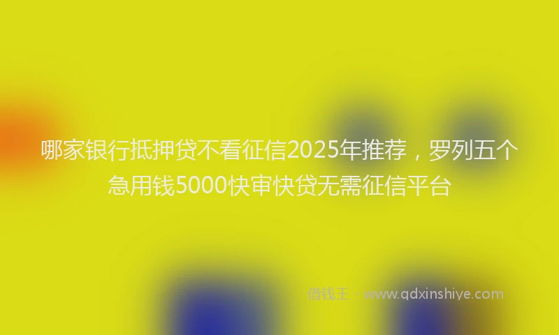 哪家银行抵押贷不看征信2025年推荐，罗列五个急用钱5000快审快贷无需征信平台