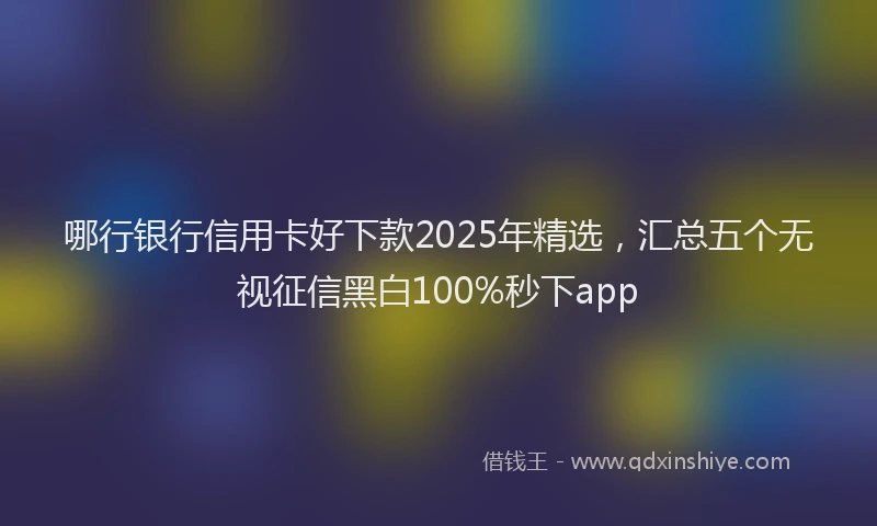 哪行银行信用卡好下款2025年精选，汇总五个无视征信黑白100%秒下app