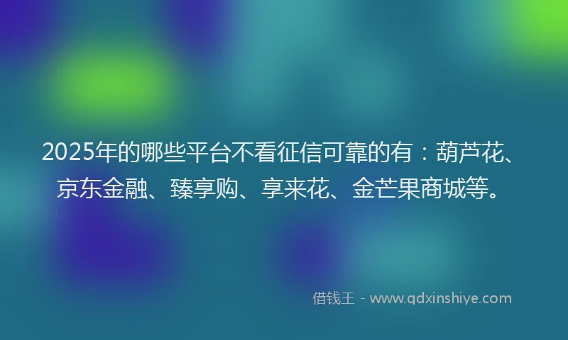 2025年的哪些平台不看征信可靠的有：葫芦花、京东金融、臻享购、享来花、金芒果商城等。