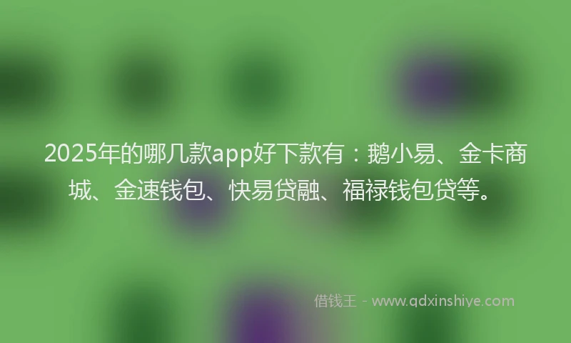 2025年的哪几款app好下款有：鹅小易、金卡商城、金速钱包、快易贷融、福禄钱包贷等。