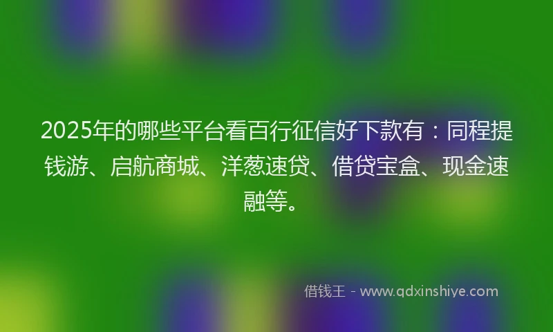 2025年的哪些平台看百行征信好下款有：同程提钱游、启航商城、洋葱速贷、借贷宝盒、现金速融等。