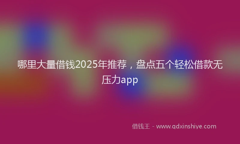 哪里大量借钱2025年推荐，盘点五个轻松借款无压力app