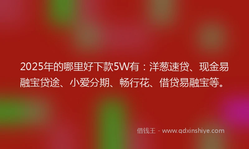 2025年的哪里好下款5W有：洋葱速贷、现金易融宝贷途、小爱分期、畅行花、借贷易融宝等。
