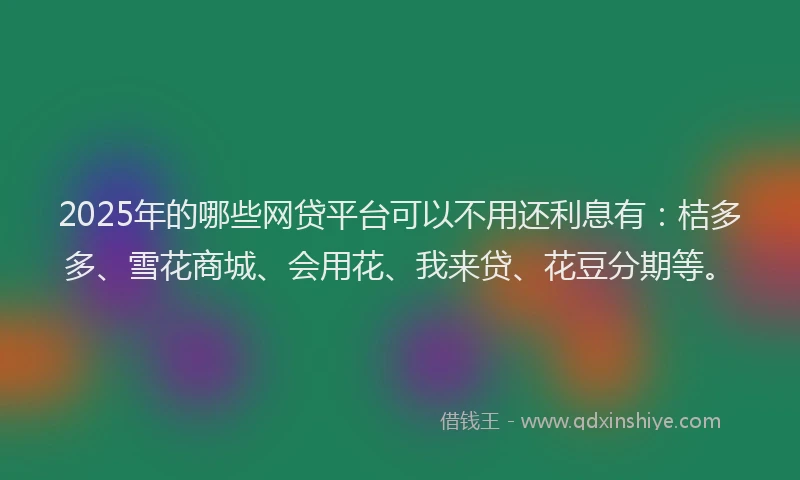 2025年的哪些网贷平台可以不用还利息有：桔多多、雪花商城、会用花、我来贷、花豆分期等。