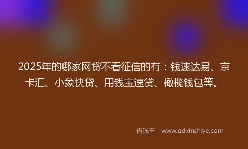 2025年的哪家网贷不看征信的有：钱速达易、京卡汇、小象快贷、用钱宝速贷、橄榄钱包等。