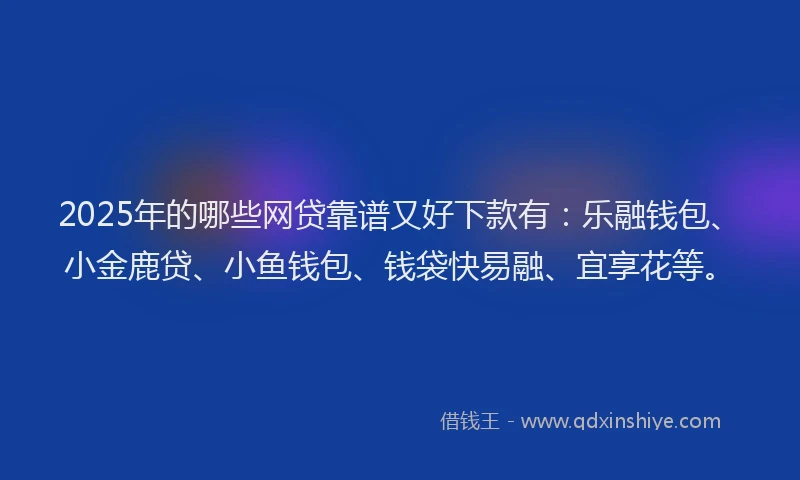 2025年的哪些网贷靠谱又好下款有：乐融钱包、小金鹿贷、小鱼钱包、钱袋快易融、宜享花等。