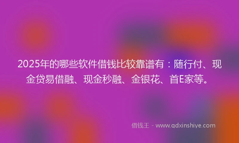 2025年的哪些软件借钱比较靠谱有：随行付、现金贷易借融、现金秒融、金银花、首E家等。
