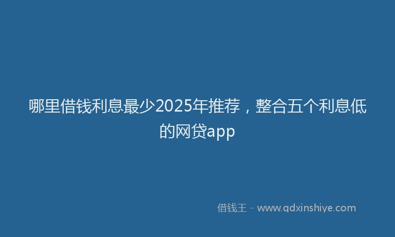 哪里借钱利息最少2025年推荐，整合五个利息低的网贷app