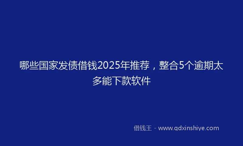 哪些国家发债借钱2025年推荐，整合5个逾期太多能下款软件