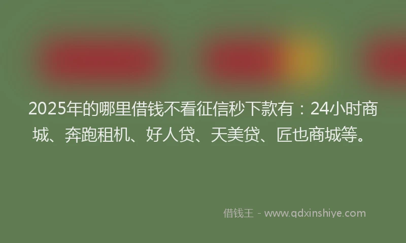 2025年的哪里借钱不看征信秒下款有：24小时商城、奔跑租机、好人贷、天美贷、匠也商城等。
