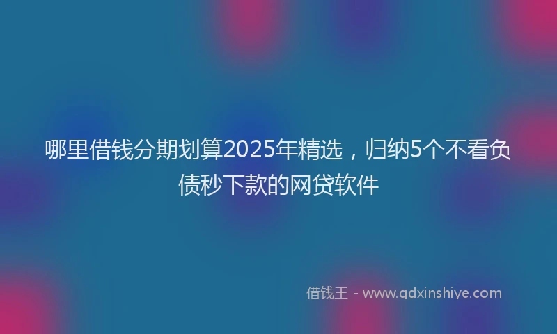 哪里借钱分期划算2025年精选，归纳5个不看负债秒下款的网贷软件