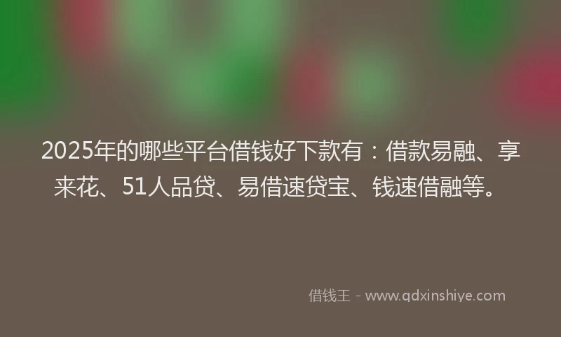 2025年的哪些平台借钱好下款有：借款易融、享来花、51人品贷、易借速贷宝、钱速借融等。