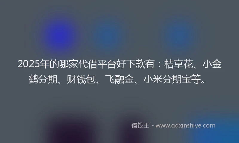 2025年的哪家代借平台好下款有：桔享花、小金鹤分期、财钱包、飞融金、小米分期宝等。