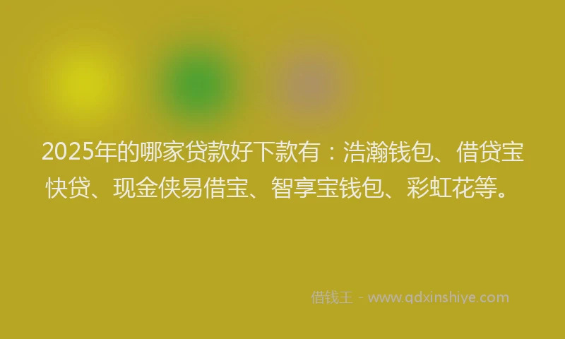 2025年的哪家贷款好下款有：浩瀚钱包、借贷宝快贷、现金侠易借宝、智享宝钱包、彩虹花等。