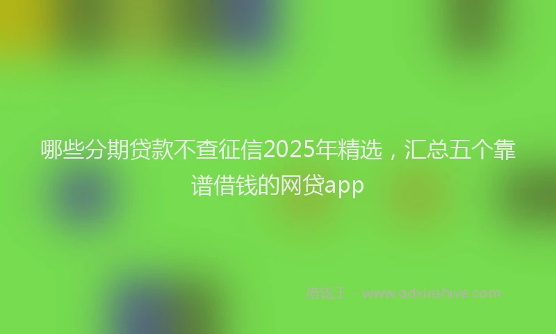 哪些分期贷款不查征信2025年精选，汇总五个靠谱借钱的网贷app