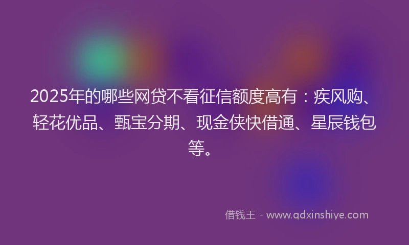 2025年的哪些网贷不看征信额度高有：疾风购、轻花优品、甄宝分期、现金侠快借通、星辰钱包等。