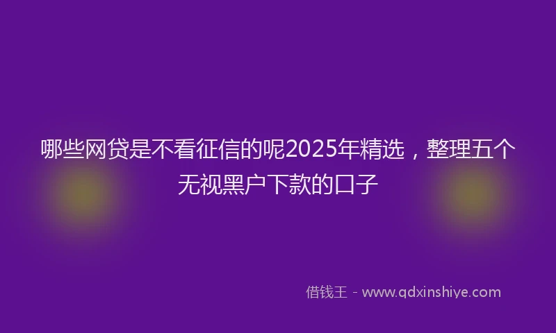 哪些网贷是不看征信的呢2025年精选，整理五个无视黑户下款的口子