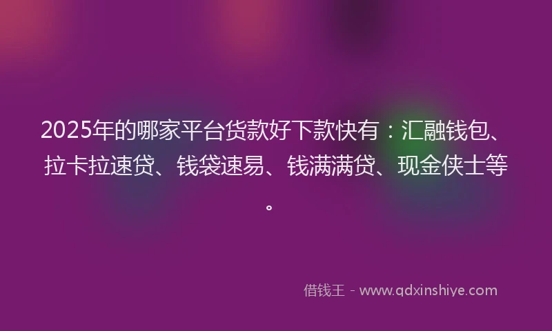 2025年的哪家平台货款好下款快有：汇融钱包、拉卡拉速贷、钱袋速易、钱满满贷、现金侠士等。
