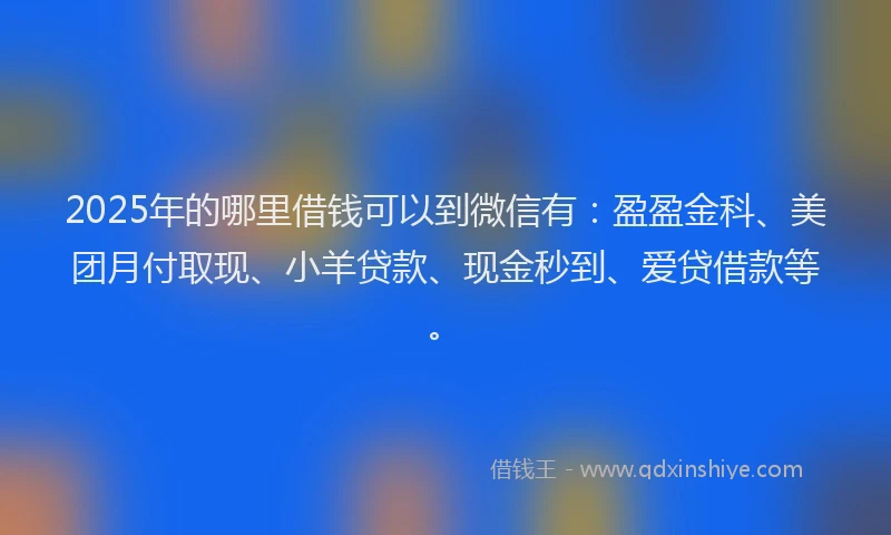 2025年的哪里借钱可以到微信有：盈盈金科、美团月付取现、小羊贷款、现金秒到、爱贷借款等。