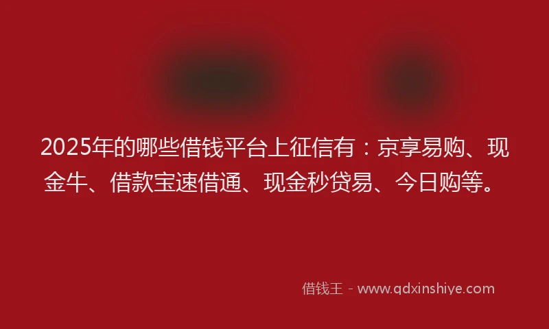 2025年的哪些借钱平台上征信有：京享易购、现金牛、借款宝速借通、现金秒贷易、今日购等。