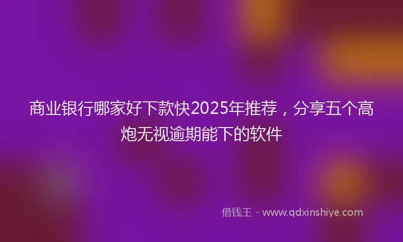 商业银行哪家好下款快2025年推荐，分享五个高炮无视逾期能下的软件
