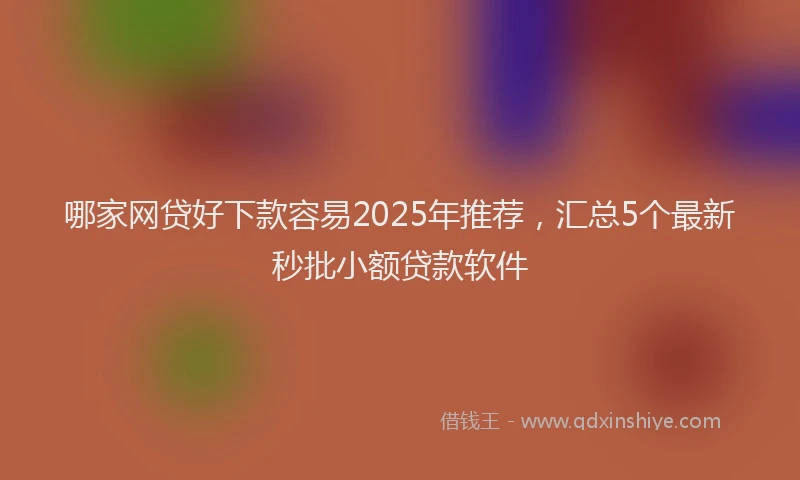 哪家网贷好下款容易2025年推荐，汇总5个最新秒批小额贷款软件