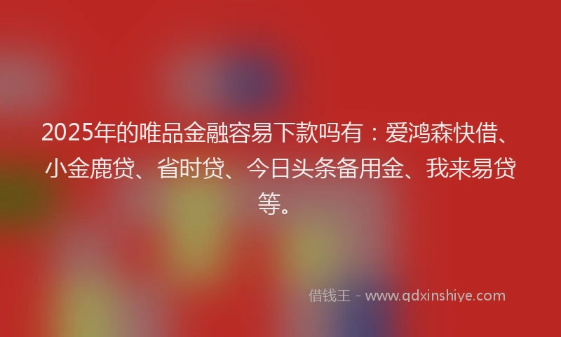 2025年的唯品金融容易下款吗有:爱鸿森快借、小金鹿贷、省时贷、今日头条备用金、我来易贷等。