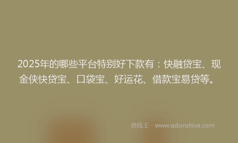 2025年的哪些平台特别好下款有：快融贷宝、现金侠快贷宝、口袋宝、好运花、借款宝易贷等。