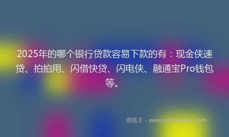 2025年的哪个银行贷款容易下款的有：现金侠速贷、拍拍用、闪借快贷、闪电侠、融通宝Pro钱包等。