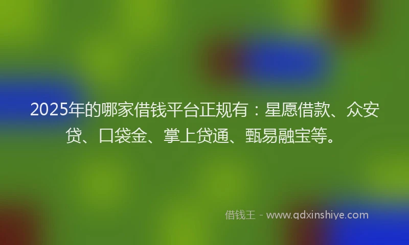 2025年的哪家借钱平台正规有：星愿借款、众安贷、口袋金、掌上贷通、甄易融宝等。