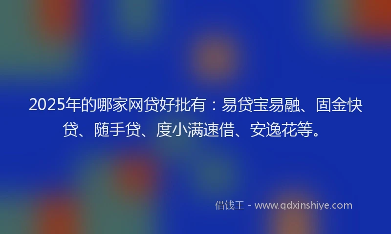 2025年的哪家网贷好批有：易贷宝易融、固金快贷、随手贷、度小满速借、安逸花等。
