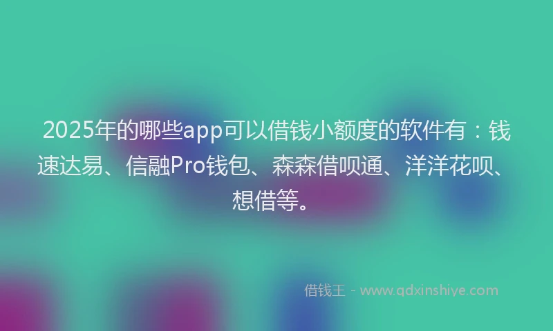 2025年的哪些app可以借钱小额度的软件有：钱速达易、信融Pro钱包、森森借呗通、洋洋花呗、想借等。