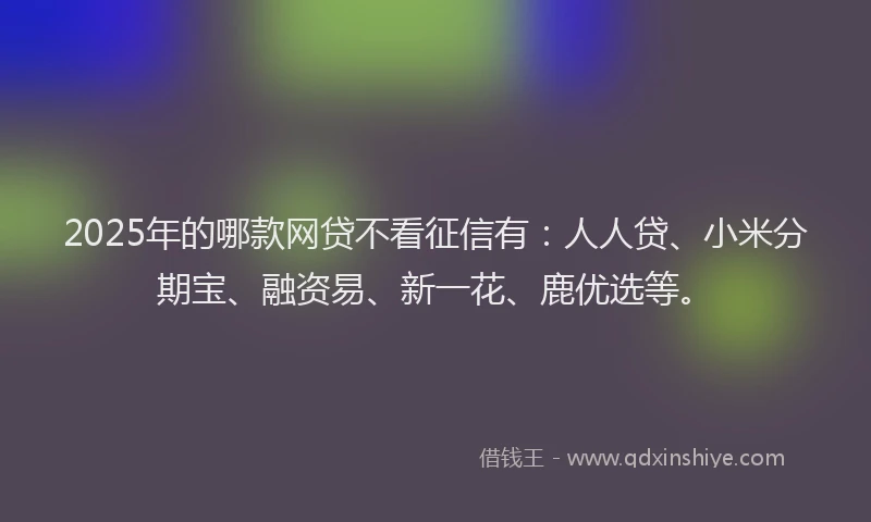 2025年的哪款网贷不看征信有：人人贷、小米分期宝、融资易、新一花、鹿优选等。