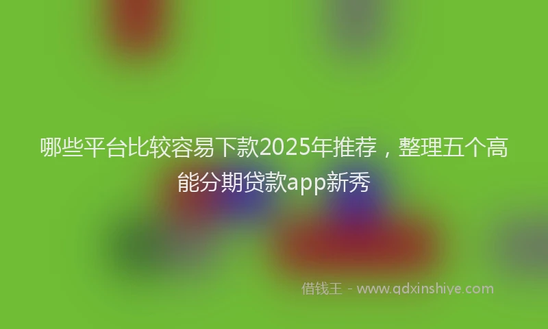 哪些平台比较容易下款2025年推荐，整理五个高能分期贷款app新秀