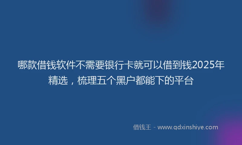 哪款借钱软件不需要银行卡就可以借到钱2025年精选，梳理五个黑户都能下的平台