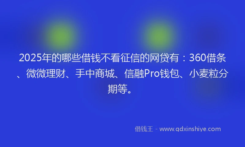 2025年的哪些借钱不看征信的网贷有：360借条、微微理财、手中商城、信融Pro钱包、小麦粒分期等。