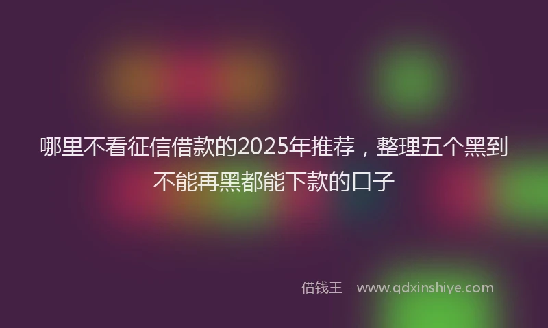 哪里不看征信借款的2025年推荐，整理五个黑到不能再黑都能下款的口子