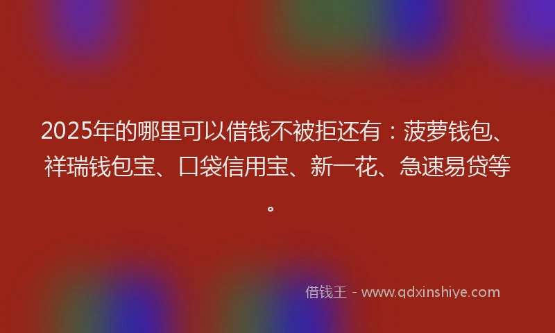 2025年的哪里可以借钱不被拒还有：菠萝钱包、祥瑞钱包宝、口袋信用宝、新一花、急速易贷等。