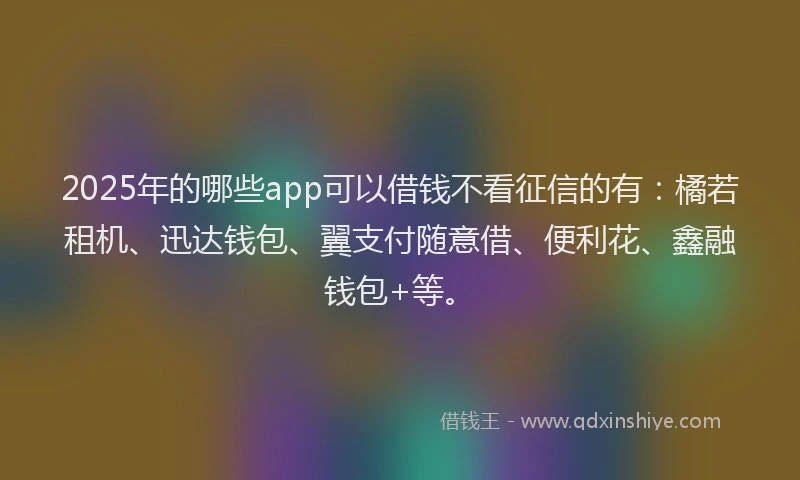 2025年的哪些app可以借钱不看征信的有：橘若租机、迅达钱包、翼支付随意借、便利花、鑫融钱包+等。