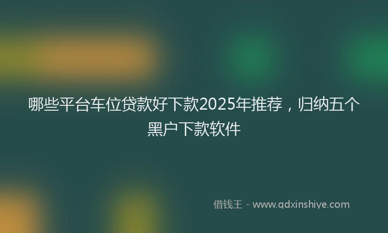 哪些平台车位贷款好下款2025年推荐，归纳五个黑户下款软件