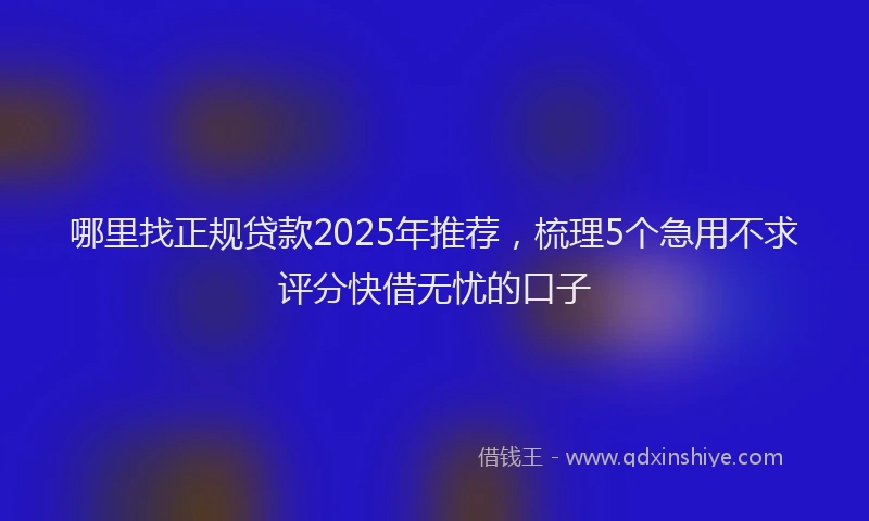 哪里找正规贷款2025年推荐,梳理5个急用不求评分快借无忧的口子