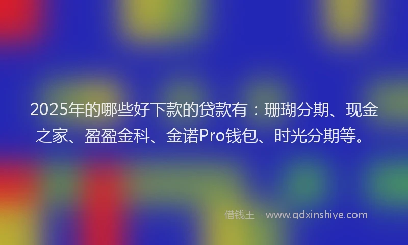 2025年的哪些好下款的贷款有：珊瑚分期、现金之家、盈盈金科、金诺Pro钱包、时光分期等。